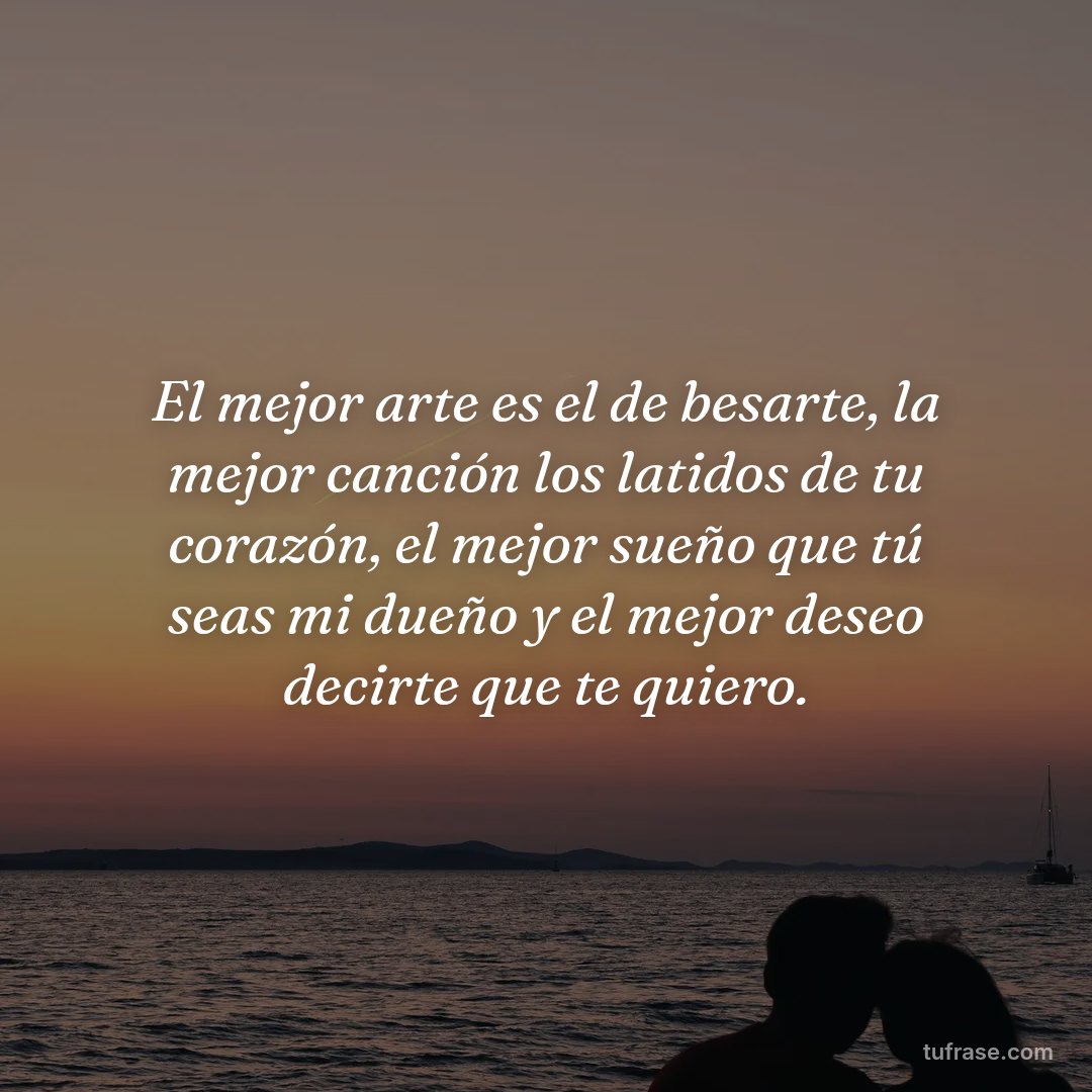 El mejor arte es el de besarte, la mejor canción los latidos de tu corazón, el mejor sueño que tú seas mi dueño y el mejor deseo decirte que te quiero.
