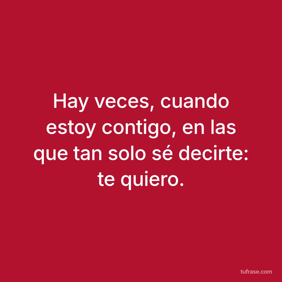Hay veces, cuando estoy contigo, en las que tan solo sé decirte: te quiero.