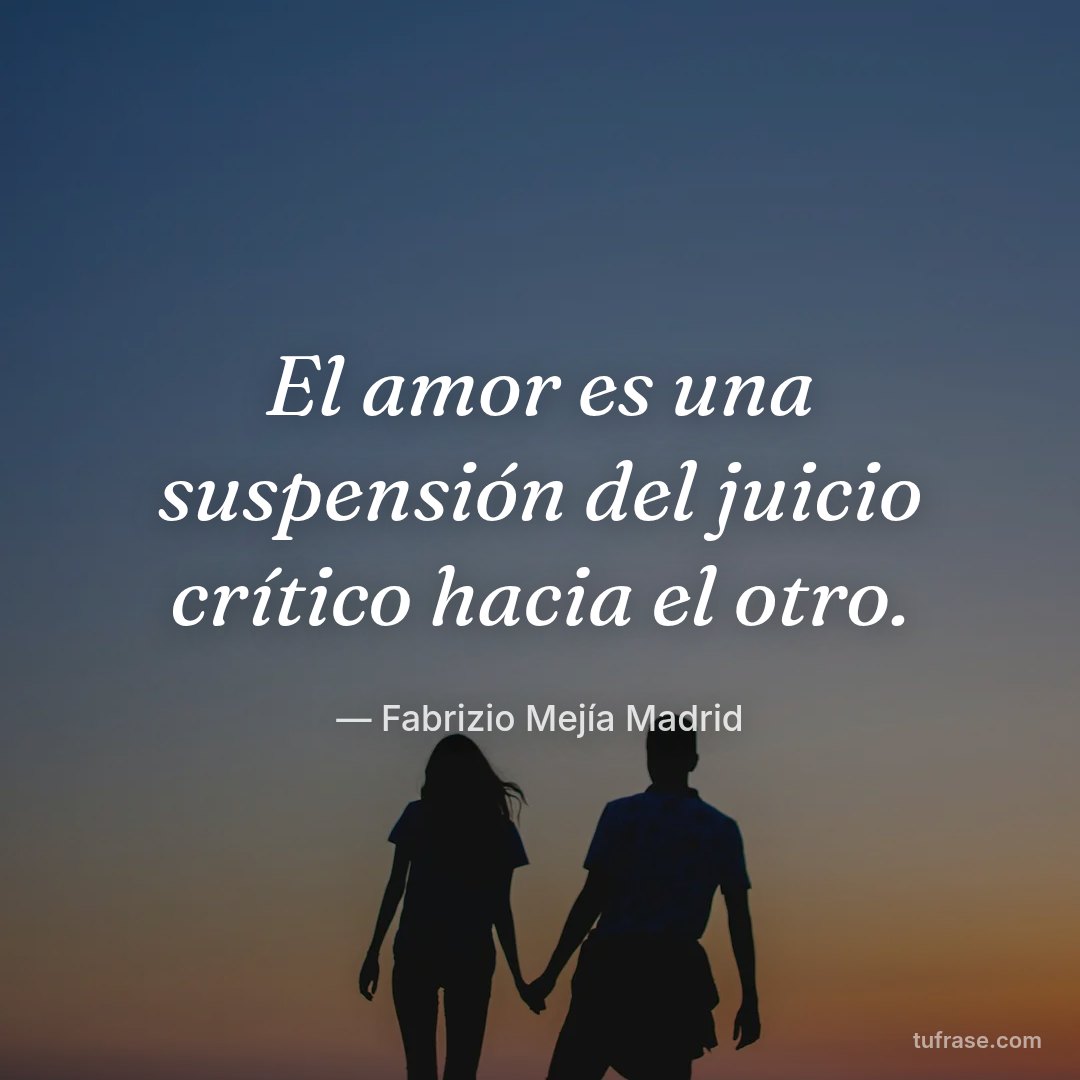 El amor es una suspensión del juicio crítico hacia el otro.