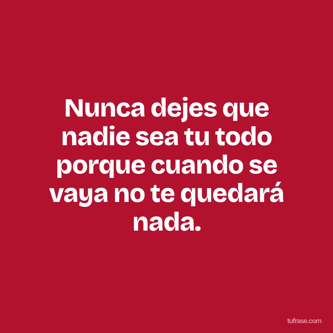 Nunca dejes que nadie sea tu todo porque cuando se vaya no te quedará nada.