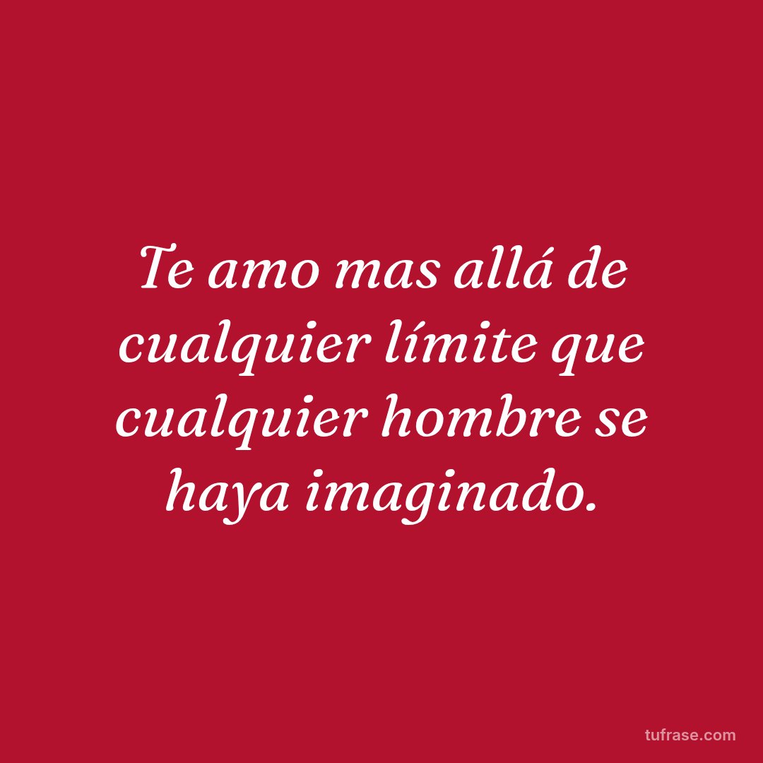 Te amo mas allá de cualquier límite que cualquier hombre se haya imaginado.