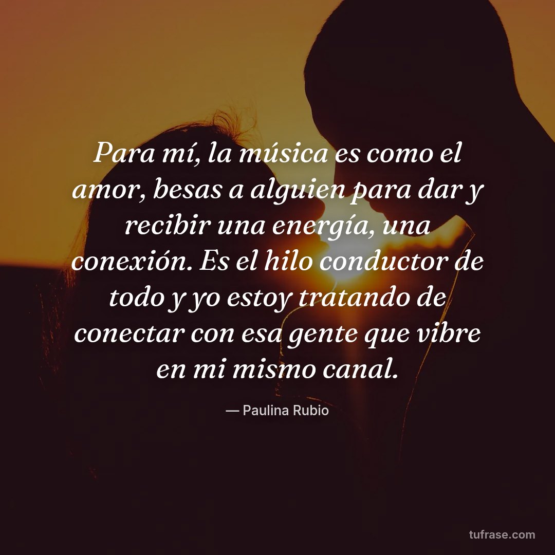 Para mí, la música es como el amor, besas a alguien para dar y recibir una energía, una conexión. Es el hilo conductor de todo y yo estoy tratando de conectar con esa gente que vibre en mi mismo canal.