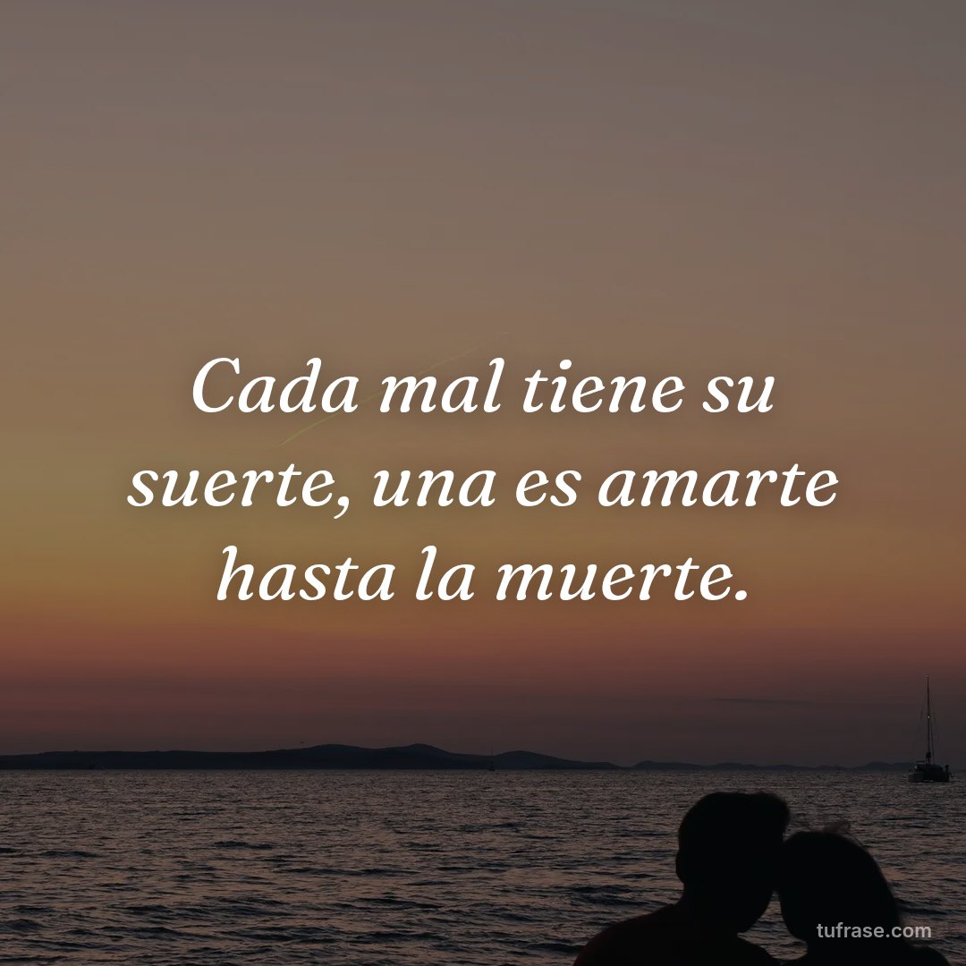 Cada mal tiene su suerte, una es amarte hasta la muerte.