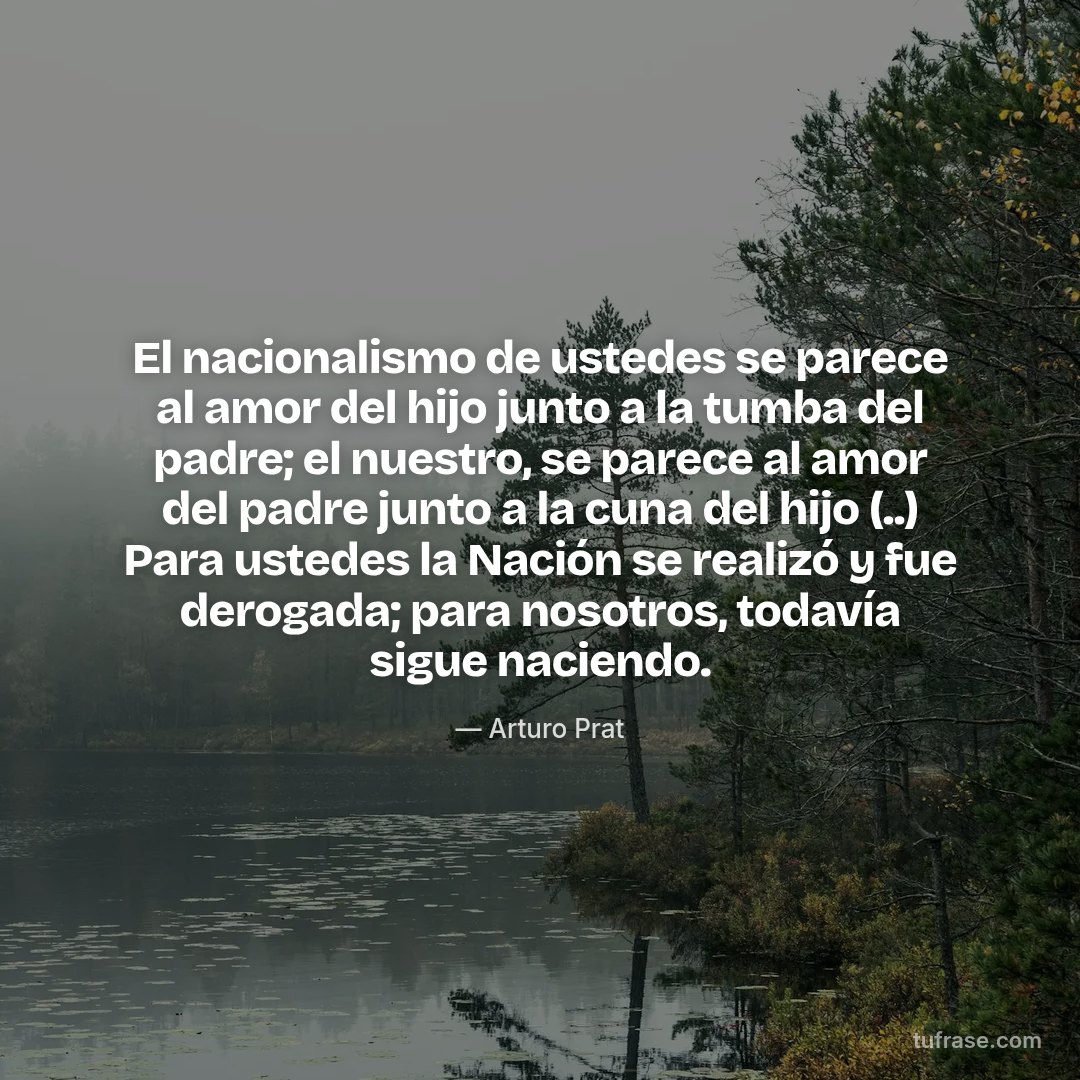 El nacionalismo de ustedes se parece al amor del hijo junto a la tumba del padre; el nuestro, se parece al amor del padre junto a la cuna del hijo (..) Para ustedes la Nación se realizó y fue derogada; para nosotros, todavía sigue naciendo.