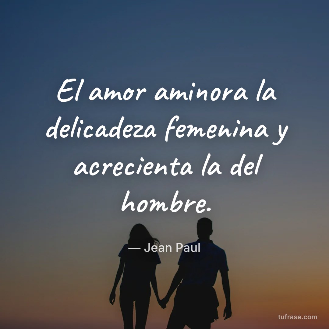 El amor aminora la delicadeza femenina y acrecienta la del hombre.