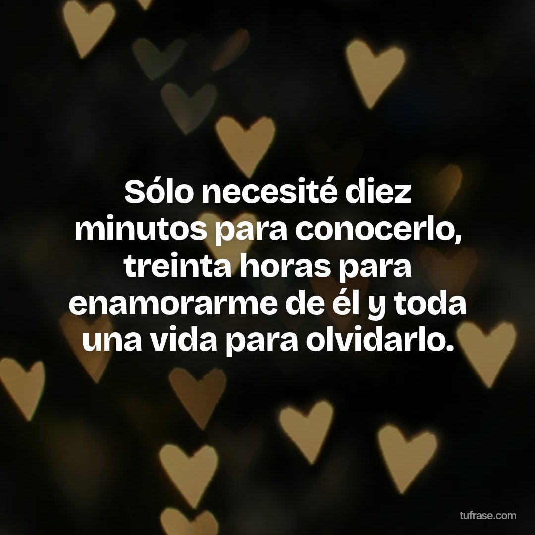Sólo necesité diez minutos para conocerlo, treinta horas para enamorarme de él y toda una vida para olvidarlo.