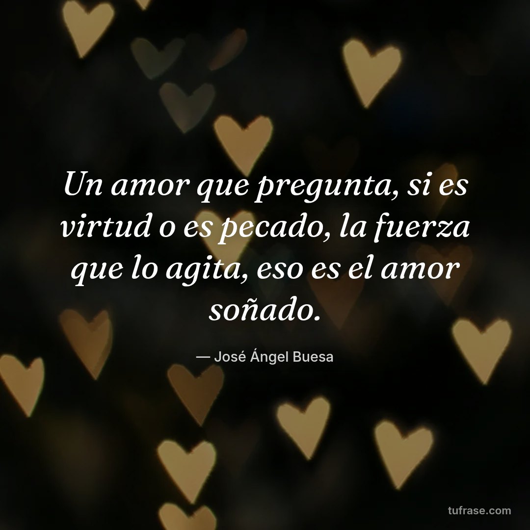 Un amor que pregunta, si es virtud o es pecado, la fuerza que lo agita, eso es el amor soñado.