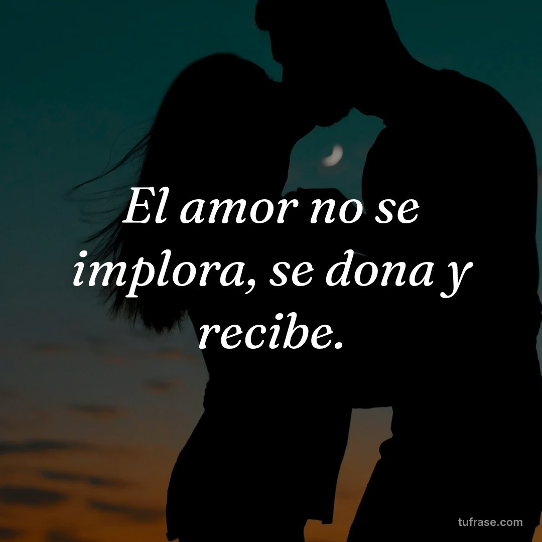 El amor no se implora, se dona y recibe.