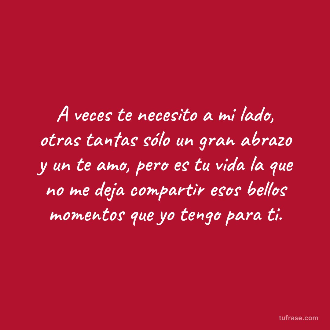 A veces te necesito a mi lado, otras tantas sólo un gran abrazo y un te amo, pero es tu vida la que no me deja compartir esos bellos momentos que yo tengo para ti.