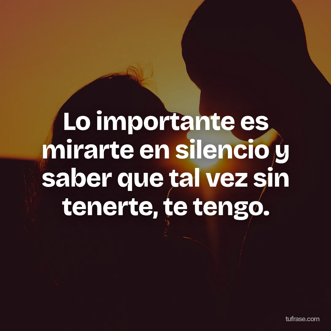 Lo importante es mirarte en silencio y saber que tal vez sin tenerte, te tengo.