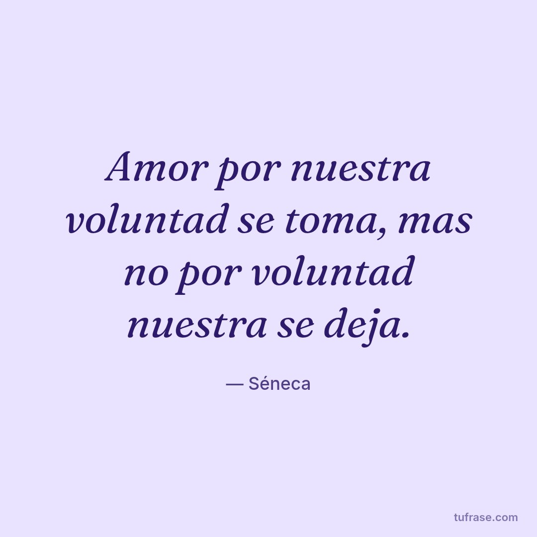 Amor por nuestra voluntad se toma, mas no por voluntad nuestra se deja.