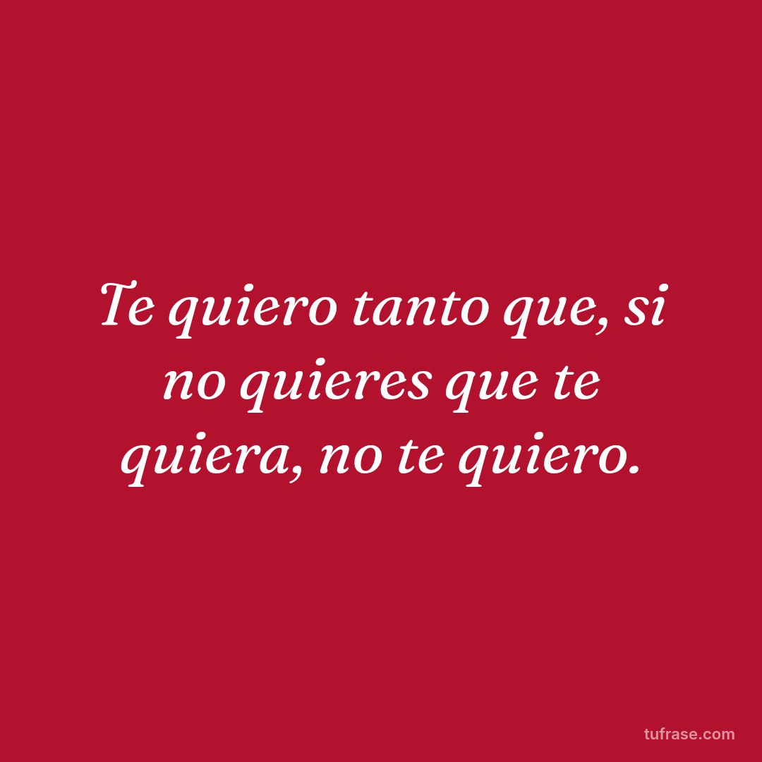 Te quiero tanto que, si no quieres que te quiera, no te quiero.