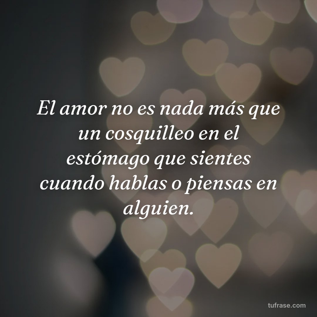 El amor no es nada más que un cosquilleo en el estómago que sientes cuando hablas o piensas en alguien.