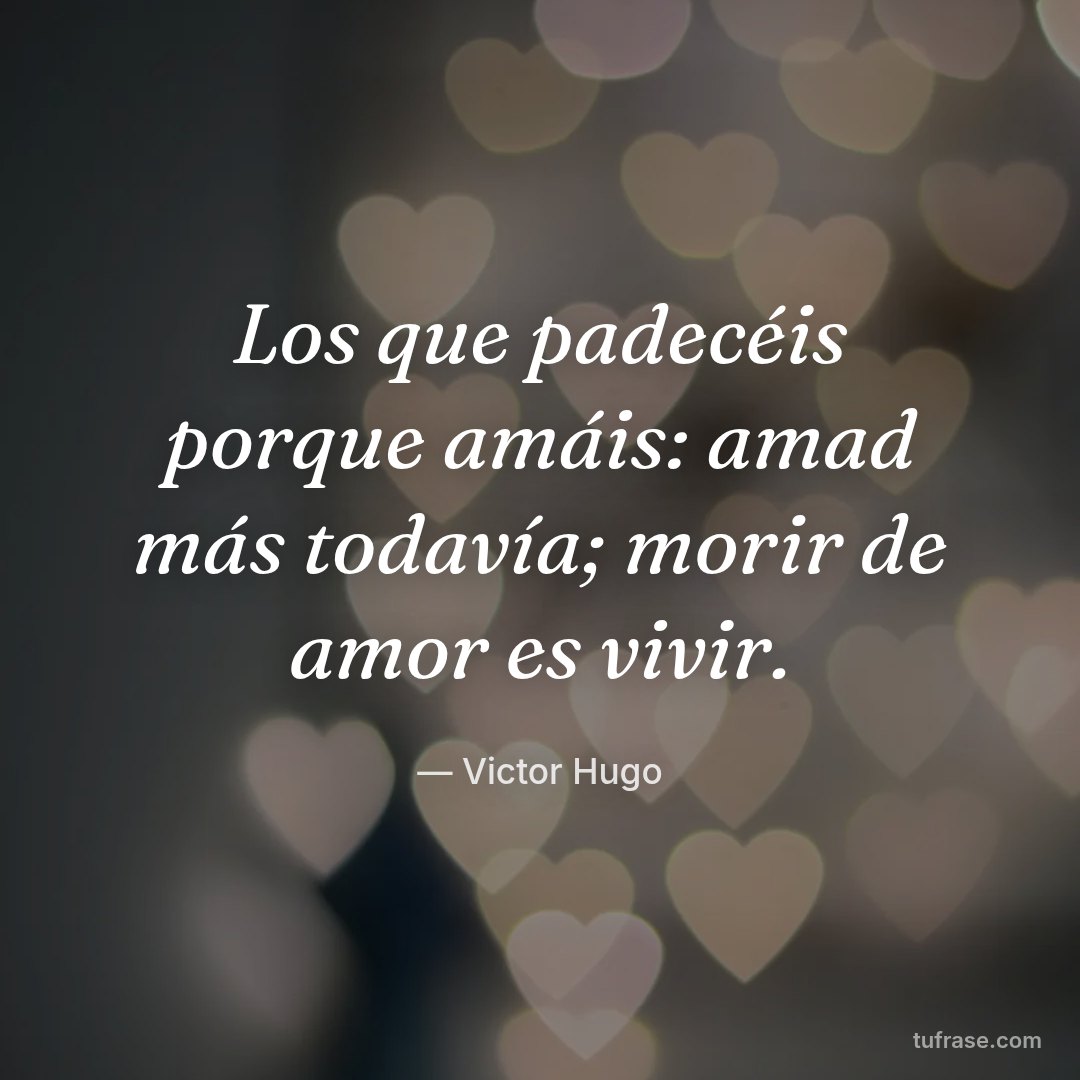 Los que padecéis porque amáis: amad más todavía; morir de amor es vivir.