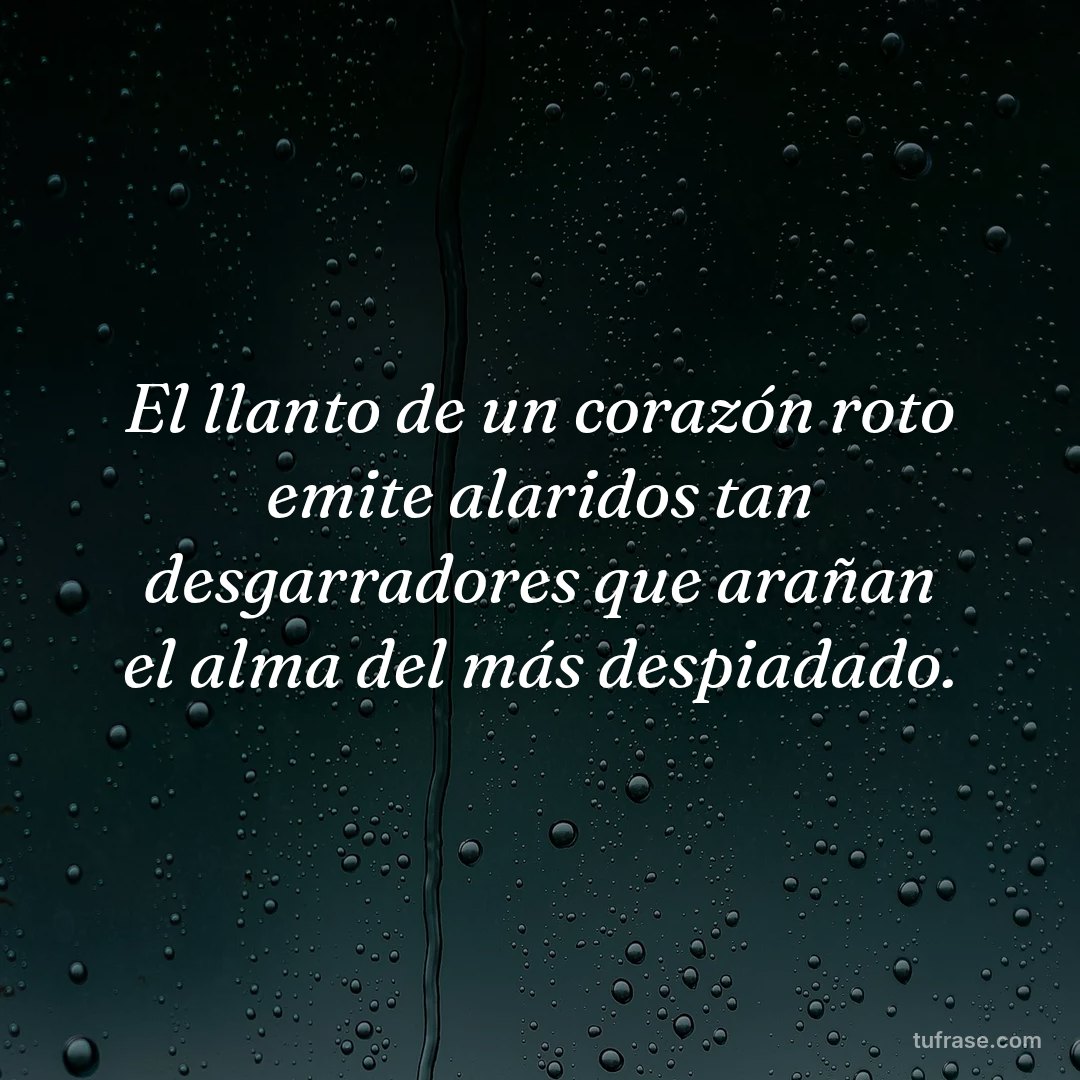 El llanto de un corazón roto emite alaridos tan desgarradores que arañan el alma del más despiadado.