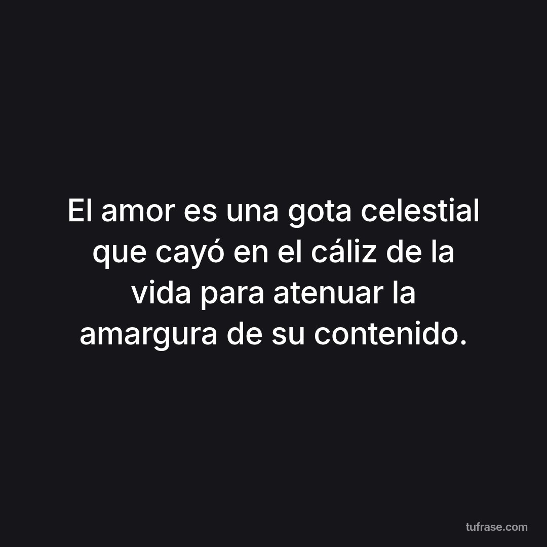 El amor es una gota celestial que cayó en el cáliz de la vida para atenuar la amargura de su contenido.