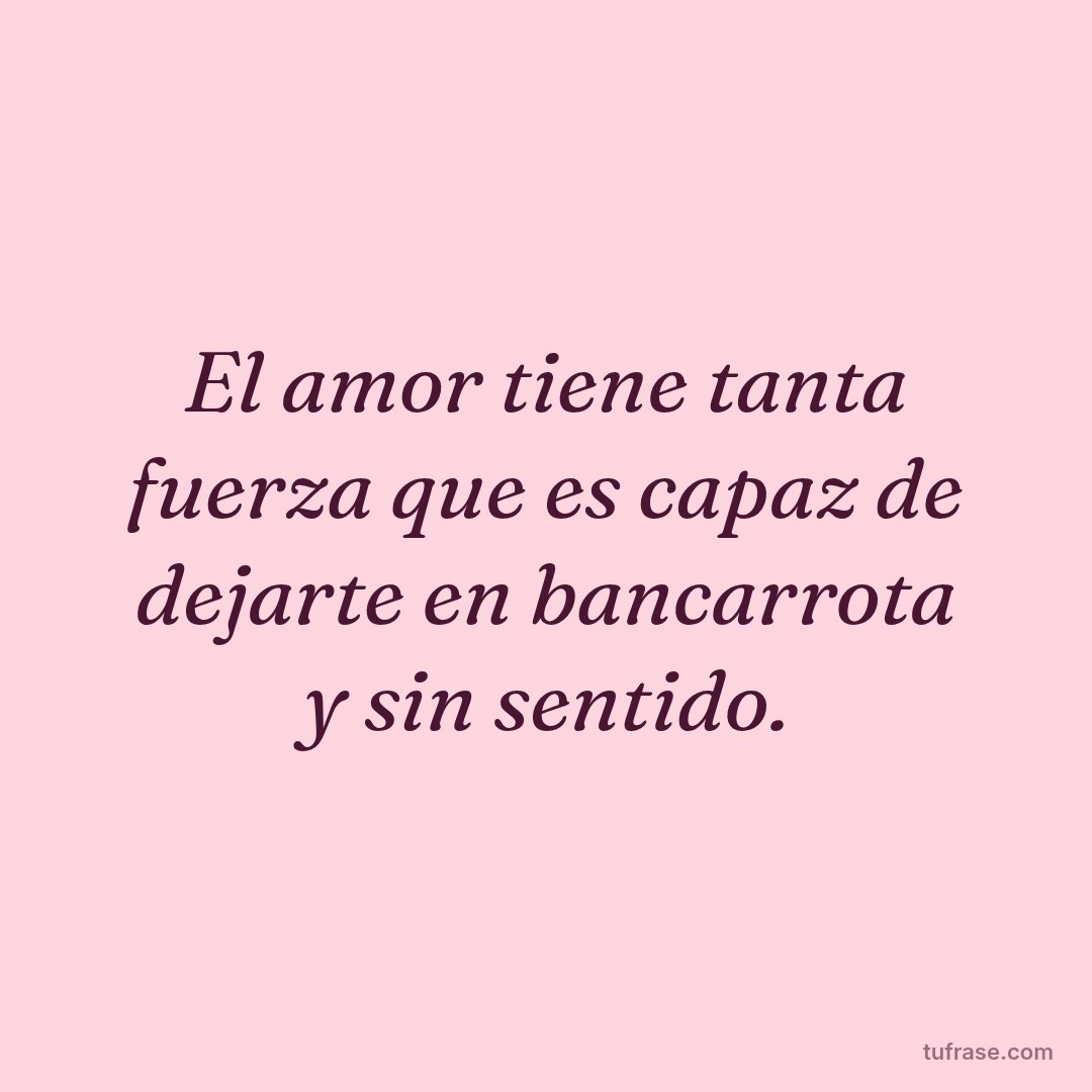 El amor tiene tanta fuerza que es capaz de dejarte en bancarrota y sin sentido.