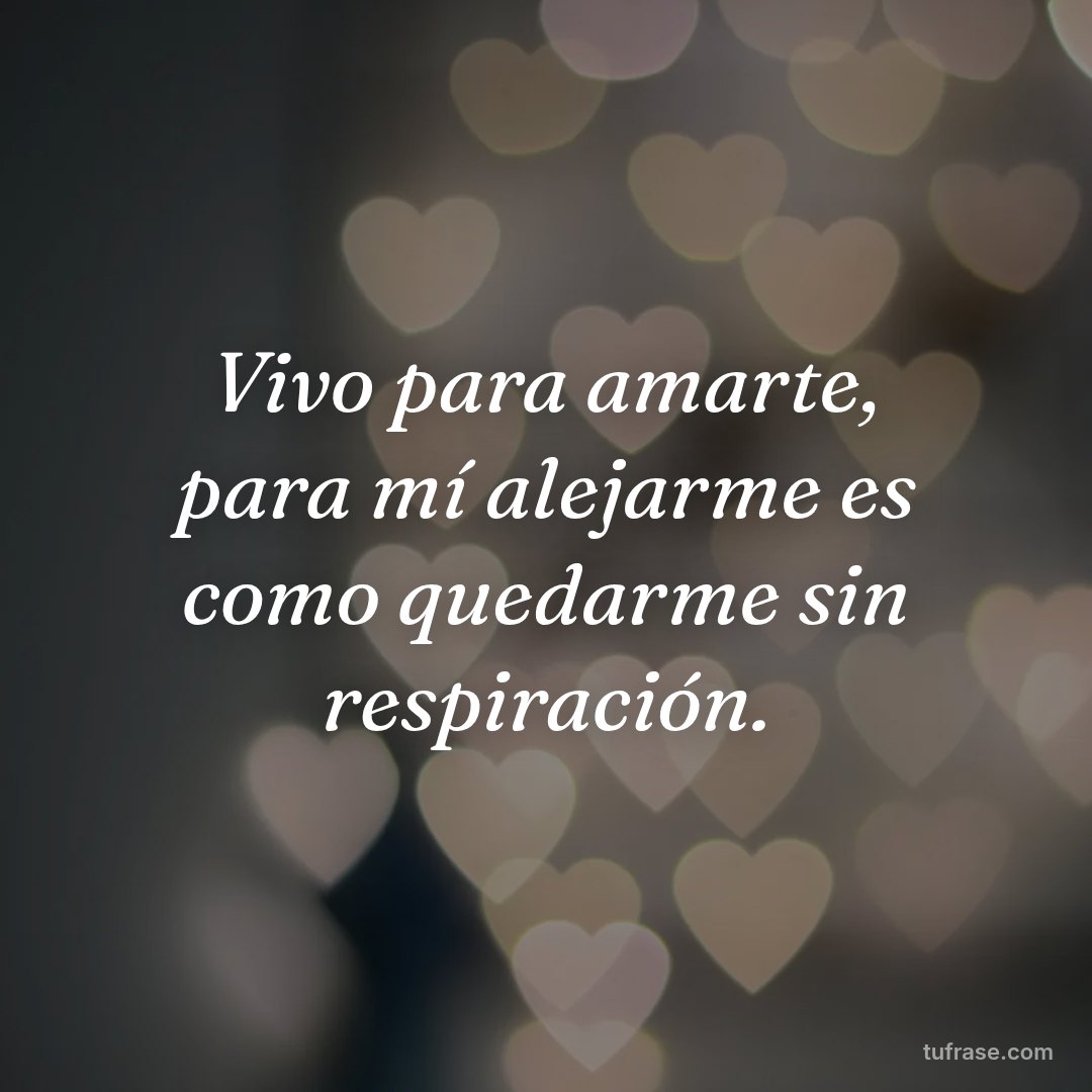Vivo para amarte, para mí alejarme es como quedarme sin respiración.