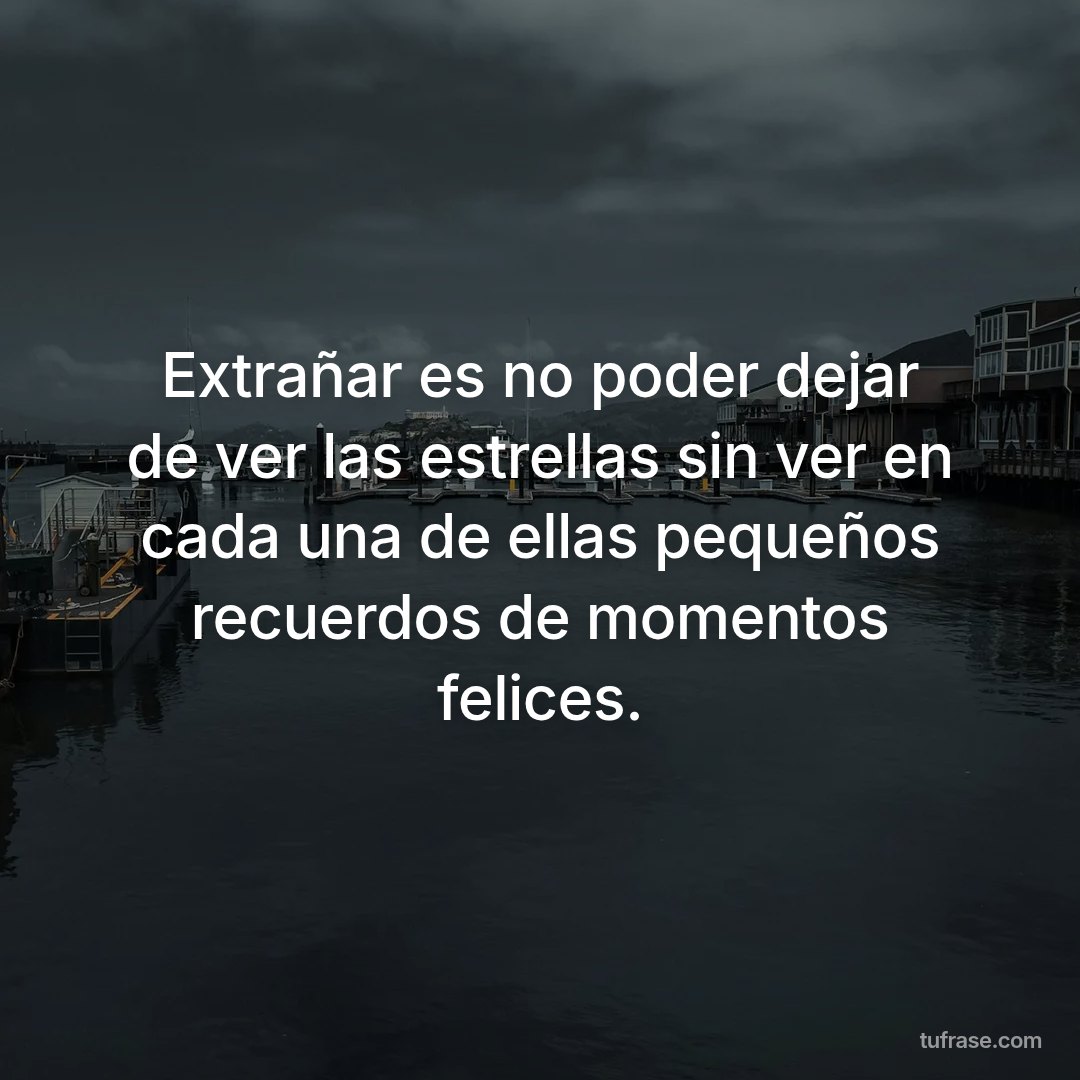 Extrañar es no poder dejar de ver las estrellas sin ver en cada una de ellas pequeños recuerdos de momentos felices.