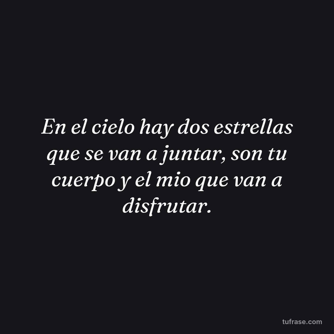 En el cielo hay dos estrellas que se van a juntar, son tu cuerpo y el mio que van a disfrutar.