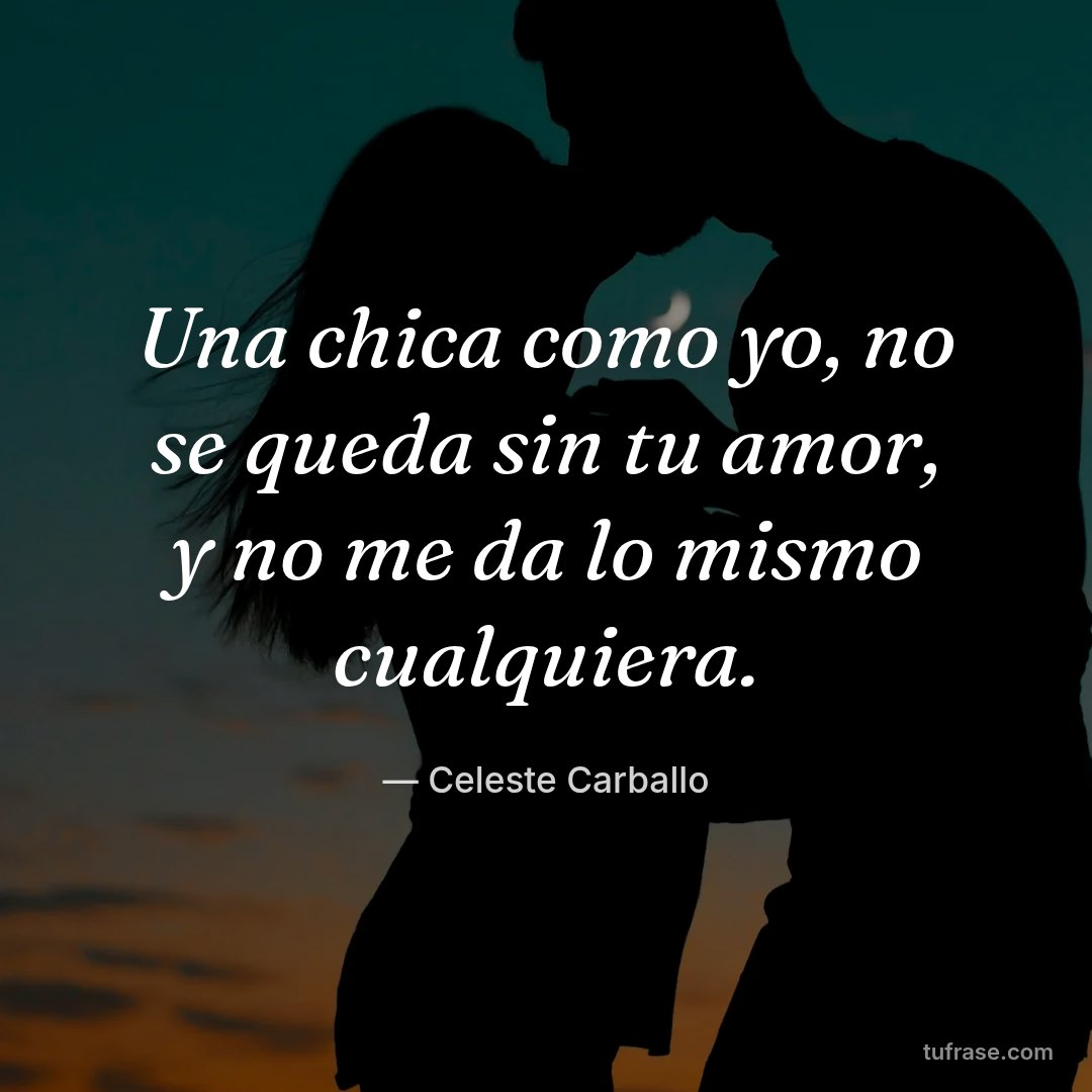 Una chica como yo, no se queda sin tu amor, y no me da lo mismo cualquiera.