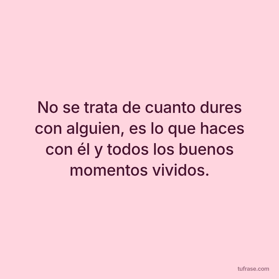 No se trata de cuanto dures con alguien, es lo que haces con él y todos los buenos momentos vividos.