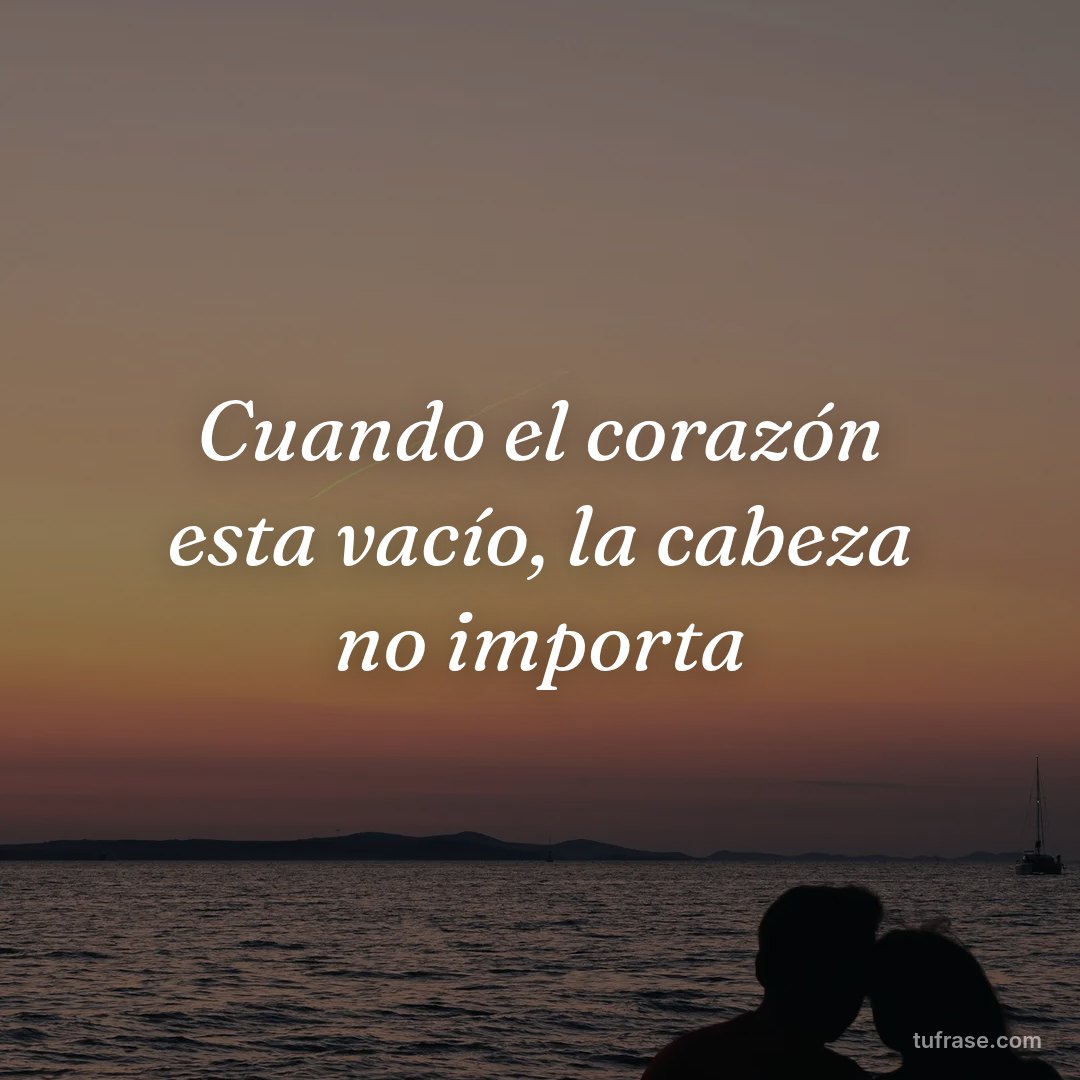 Cuando el corazón esta vacío, la cabeza no importa