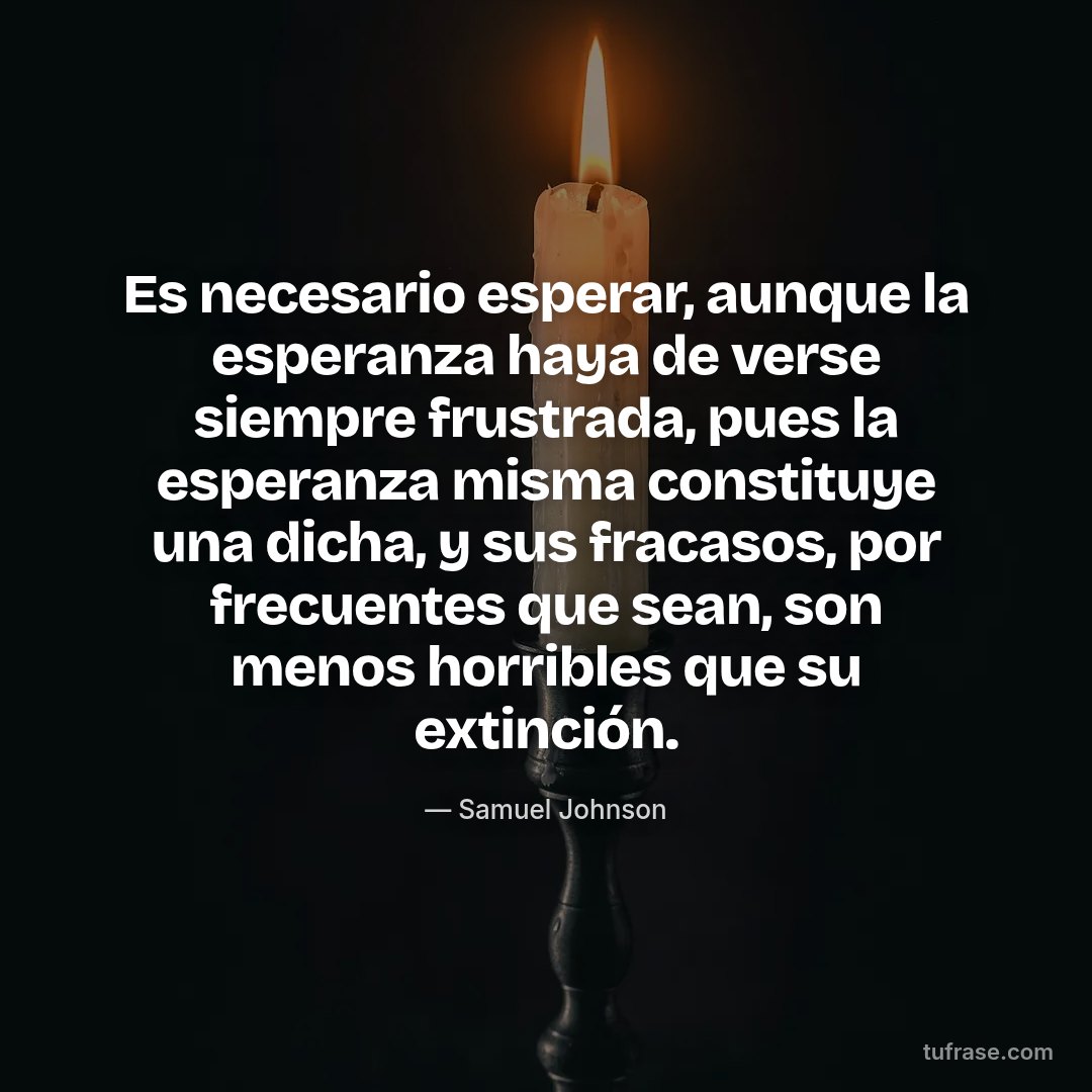 Es necesario esperar, aunque la esperanza haya de verse siempre frustrada, pues la esperanza misma constituye una dicha, y sus fracasos, por frecuentes que sean, son menos horribles que su extinción.