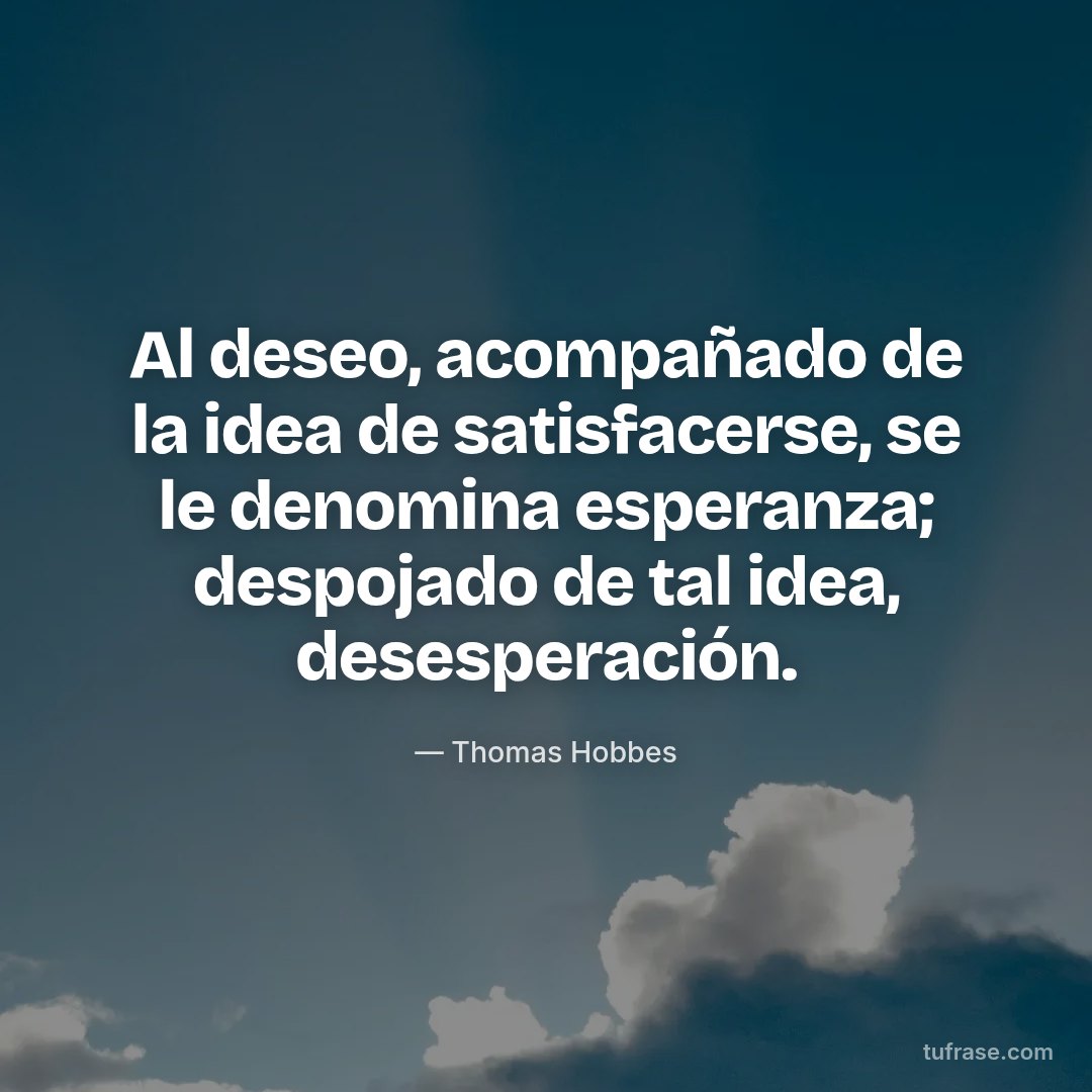 Al deseo, acompañado de la idea de satisfacerse, se le denomina esperanza; despojado de tal idea, desesperación.