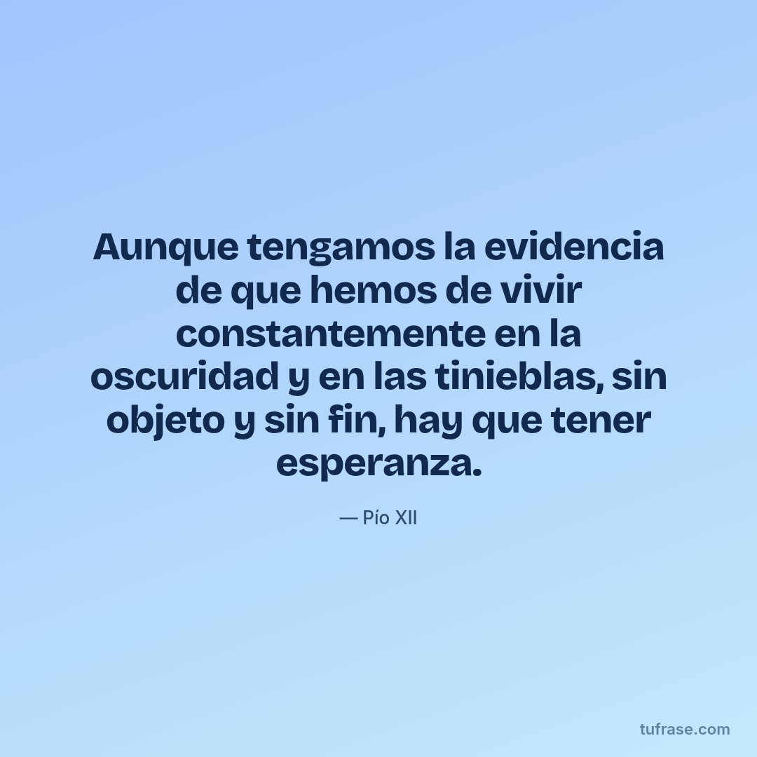 Aunque tengamos la evidencia de que hemos de vivir constantemente en la oscuridad y en las tinieblas, sin objeto y sin fin, hay que tener esperanza.