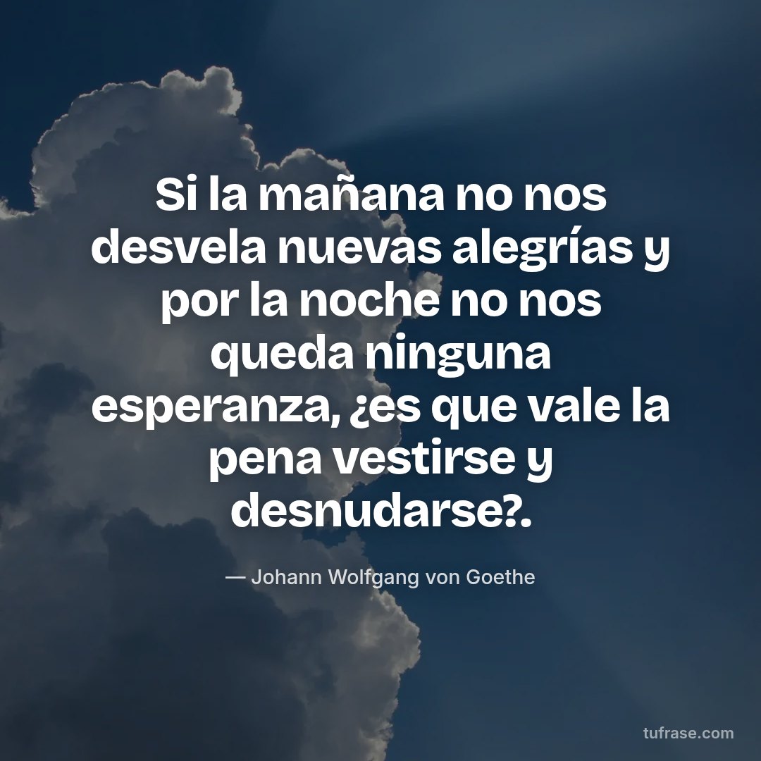 Si la mañana no nos desvela nuevas alegrías y por la noche no nos queda ninguna esperanza, ¿es que vale la pena vestirse y desnudarse?.