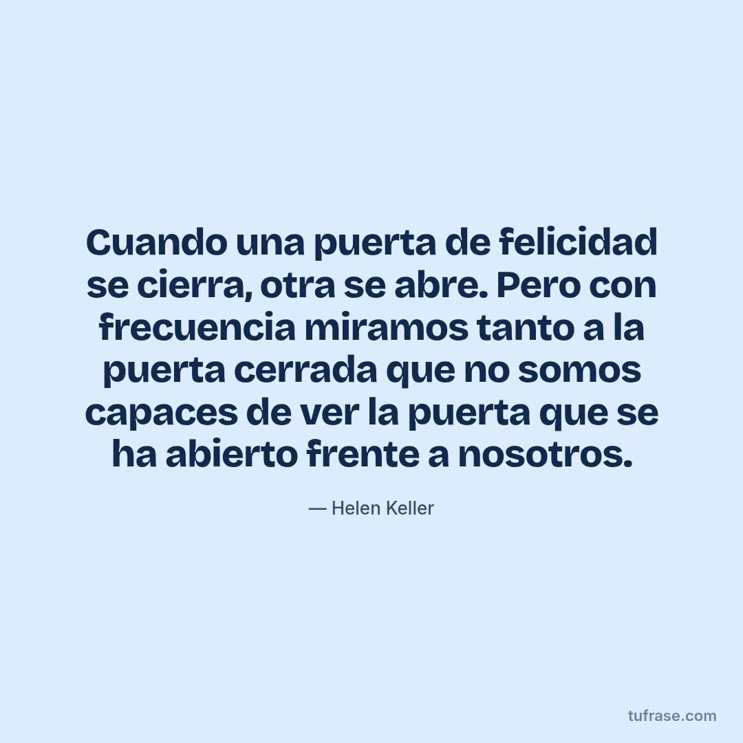 Cuando una puerta de felicidad se cierra, otra se abre. Pero con frecuencia miramos tanto a la puerta cerrada que no somos capaces de ver la puerta que se ha abierto frente a nosotros.