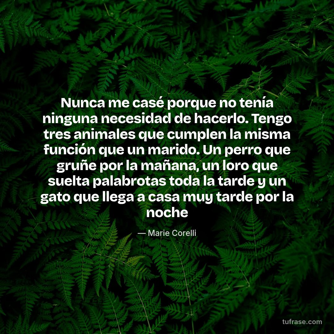Nunca me casé porque no tenía ninguna necesidad de hacerlo. Tengo tres animales que cumplen la misma función que un marido. Un perro que gruñe por la mañana, un loro que suelta palabrotas toda la tarde y un gato que llega a casa muy tarde por la noche