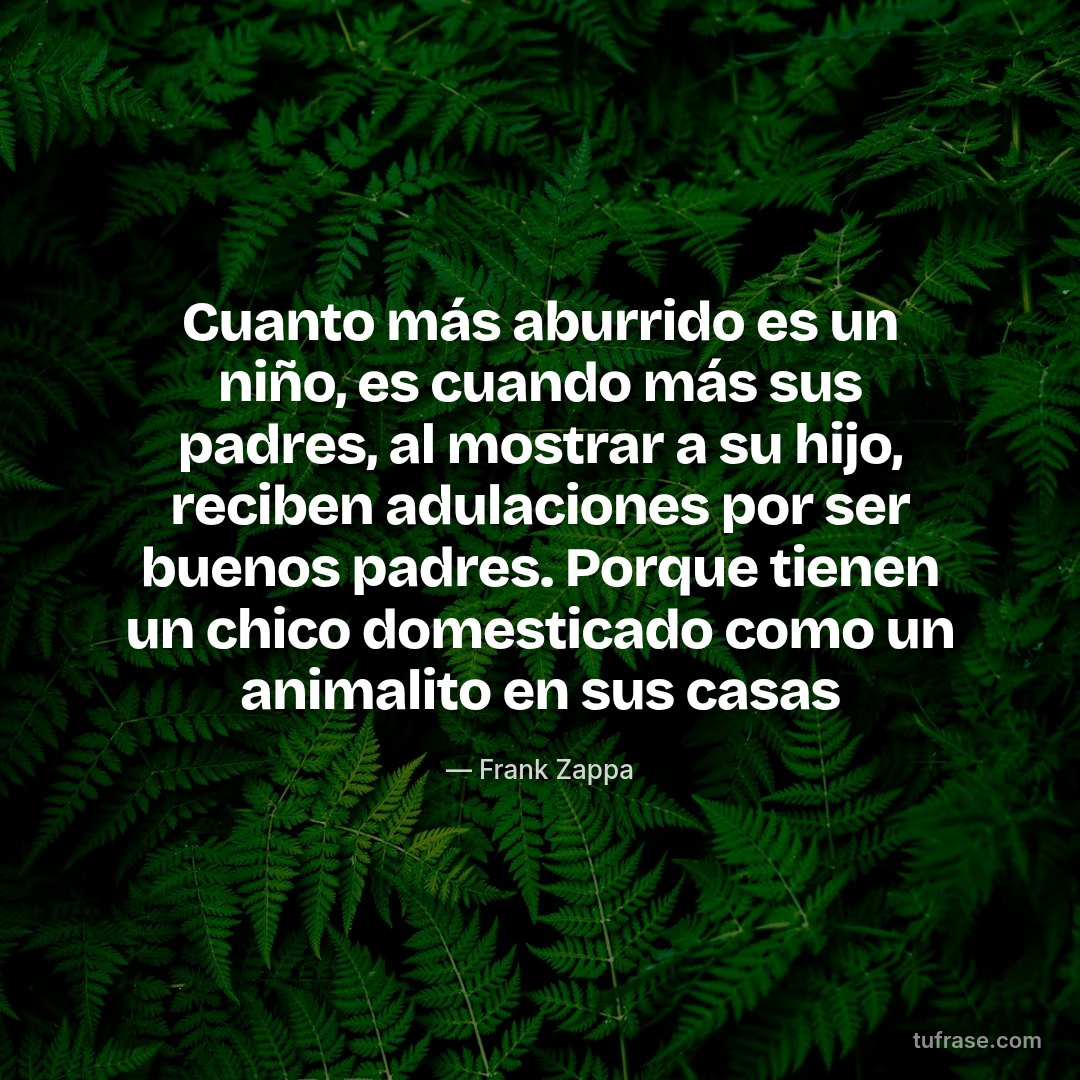 Cuanto más aburrido es un niño, es cuando más sus padres, al mostrar a su hijo, reciben adulaciones por ser buenos padres. Porque tienen un chico domesticado como un animalito en sus casas