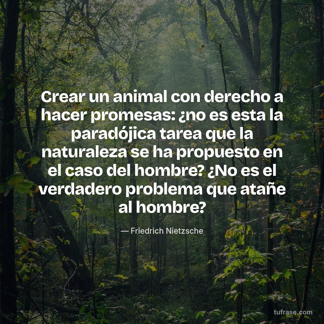 Crear un animal con derecho a hacer promesas: ¿no es esta la paradójica tarea que la naturaleza se ha propuesto en el caso del hombre? ¿No es el verdadero problema que atañe al hombre?