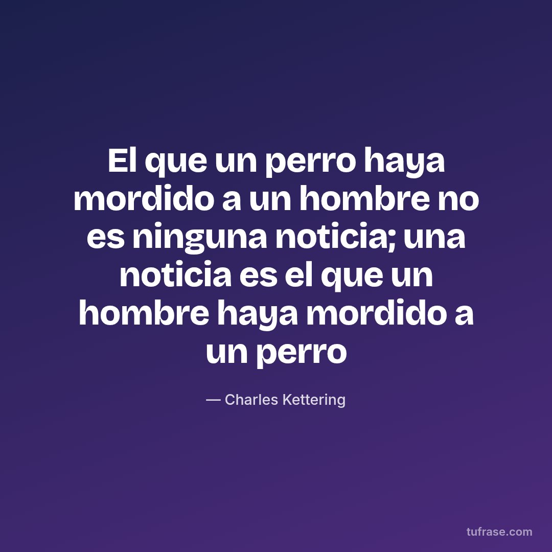 El que un perro haya mordido a un hombre no es ninguna noticia; una noticia es el que un hombre haya mordido a un perro