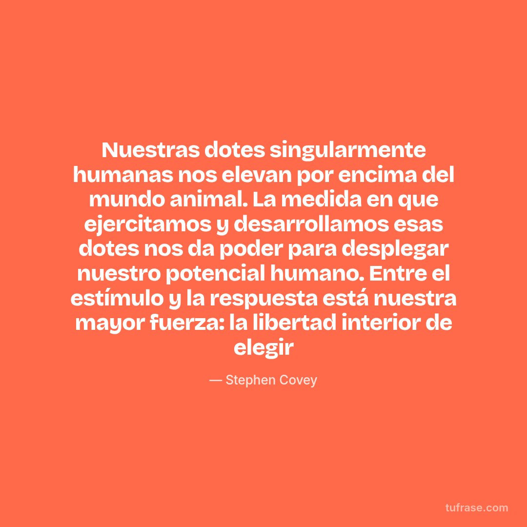 Nuestras dotes singularmente humanas nos elevan por encima del mundo animal. La medida en que ejercitamos y desarrollamos esas dotes nos da poder para desplegar nuestro potencial humano. Entre el estímulo y la respuesta está nuestra mayor fuerza: la libertad interior de elegir