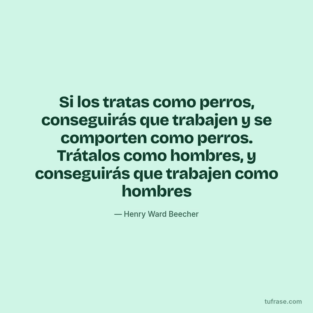 Si los tratas como perros, conseguirás que trabajen y se comporten como perros. Trátalos como hombres, y conseguirás que trabajen como hombres