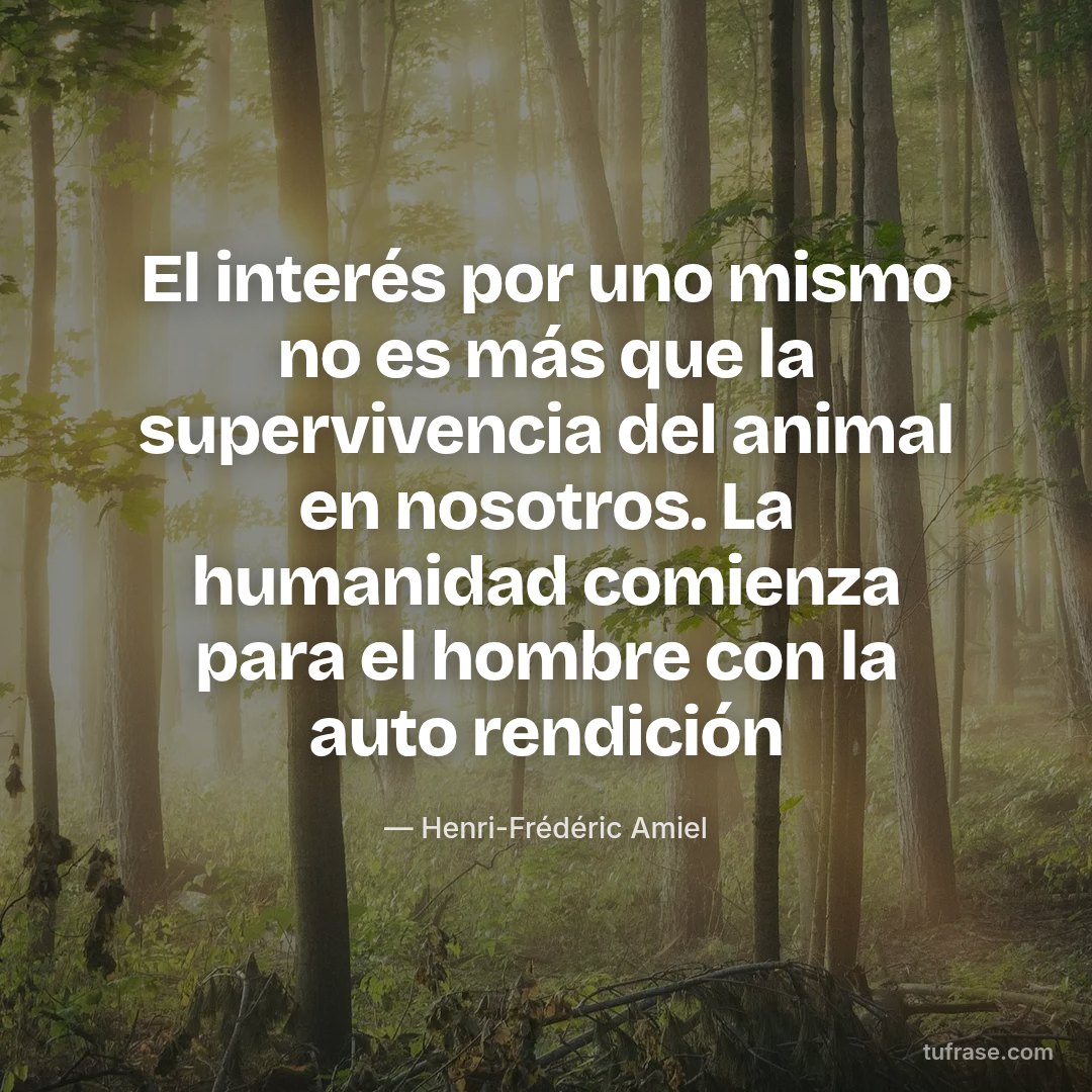 El interés por uno mismo no es más que la supervivencia del animal en nosotros. La humanidad comienza para el hombre con la auto rendición