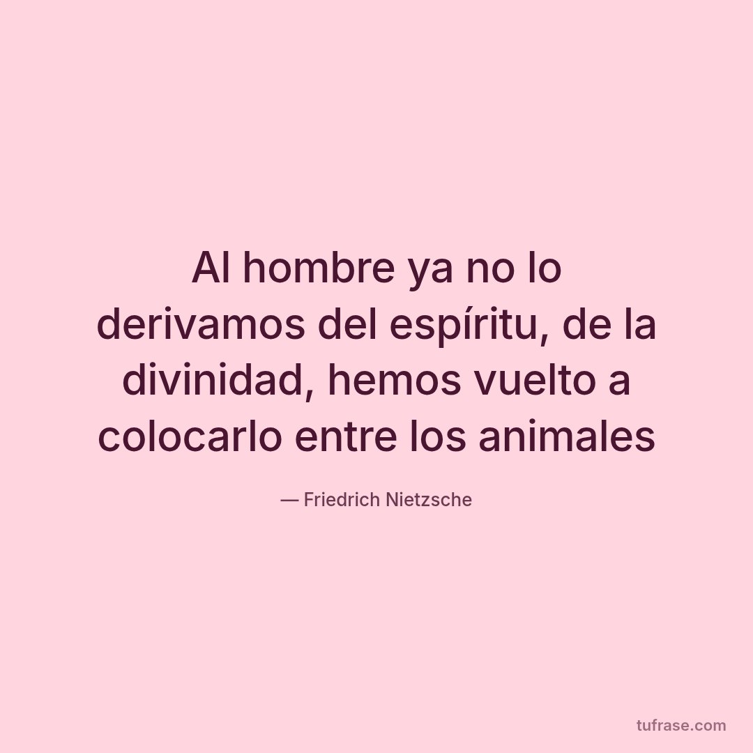 Al hombre ya no lo derivamos del espíritu, de la divinidad, hemos vuelto a colocarlo entre los animales