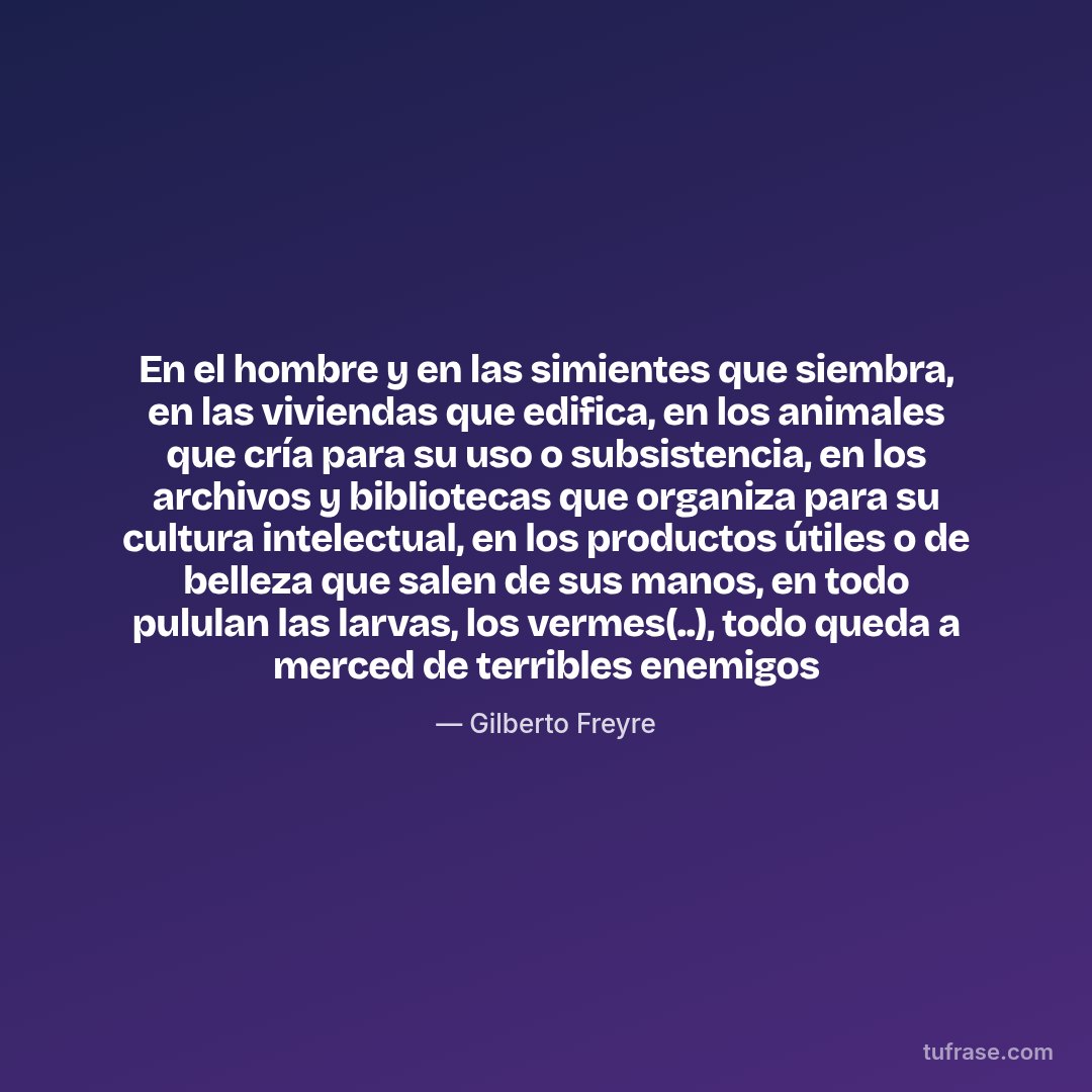 En el hombre y en las simientes que siembra, en las viviendas que edifica, en los animales que cría para su uso o subsistencia, en los archivos y bibliotecas que organiza para su cultura intelectual, en los productos útiles o de belleza que salen de sus manos, en todo pululan las larvas, los vermes(..), todo queda a merced de terribles enemigos