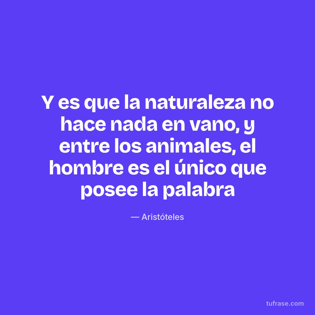 Y es que la naturaleza no hace nada en vano, y entre los animales, el hombre es el único que posee la palabra