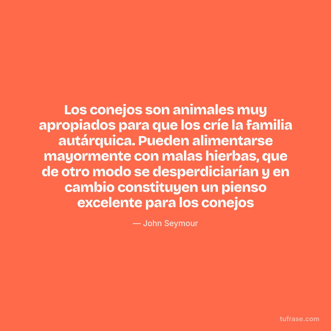 Los conejos son animales muy apropiados para que los críe la familia autárquica. Pueden alimentarse mayormente con malas hierbas, que de otro modo se desperdiciarían y en cambio constituyen un pienso excelente para los conejos