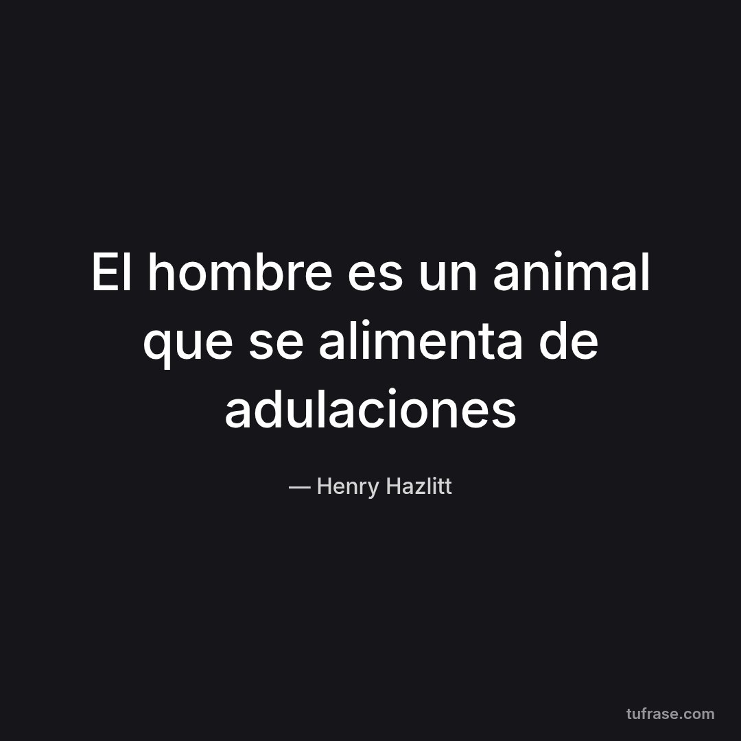 El hombre es un animal que se alimenta de adulaciones