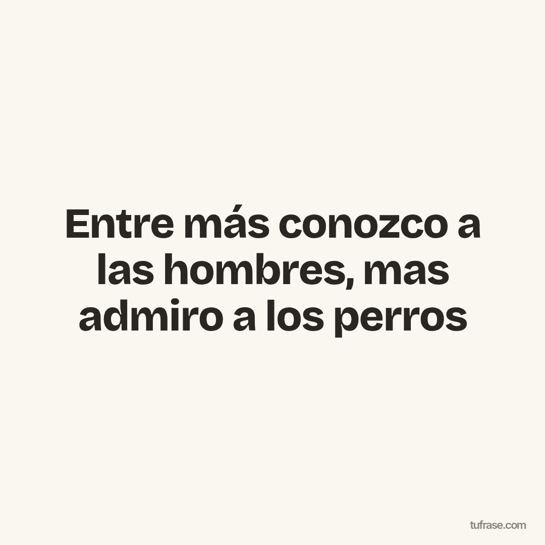 Entre más conozco a las hombres, mas admiro a los perros