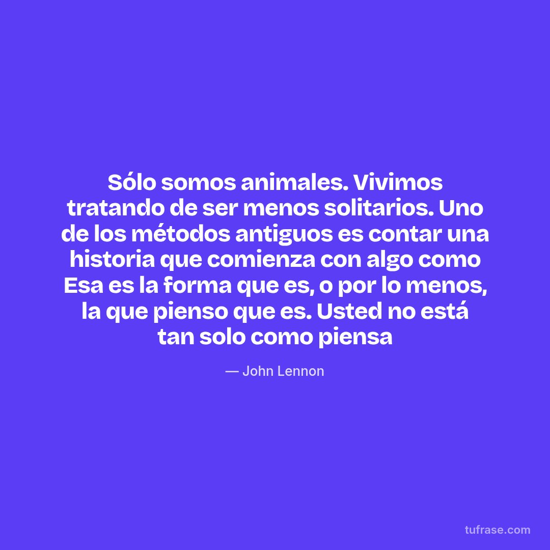 Sólo somos animales. Vivimos tratando de ser menos solitarios. Uno de los métodos antiguos es contar una historia que comienza con algo como Esa es la forma que es, o por lo menos, la que pienso que es. Usted no está tan solo como piensa