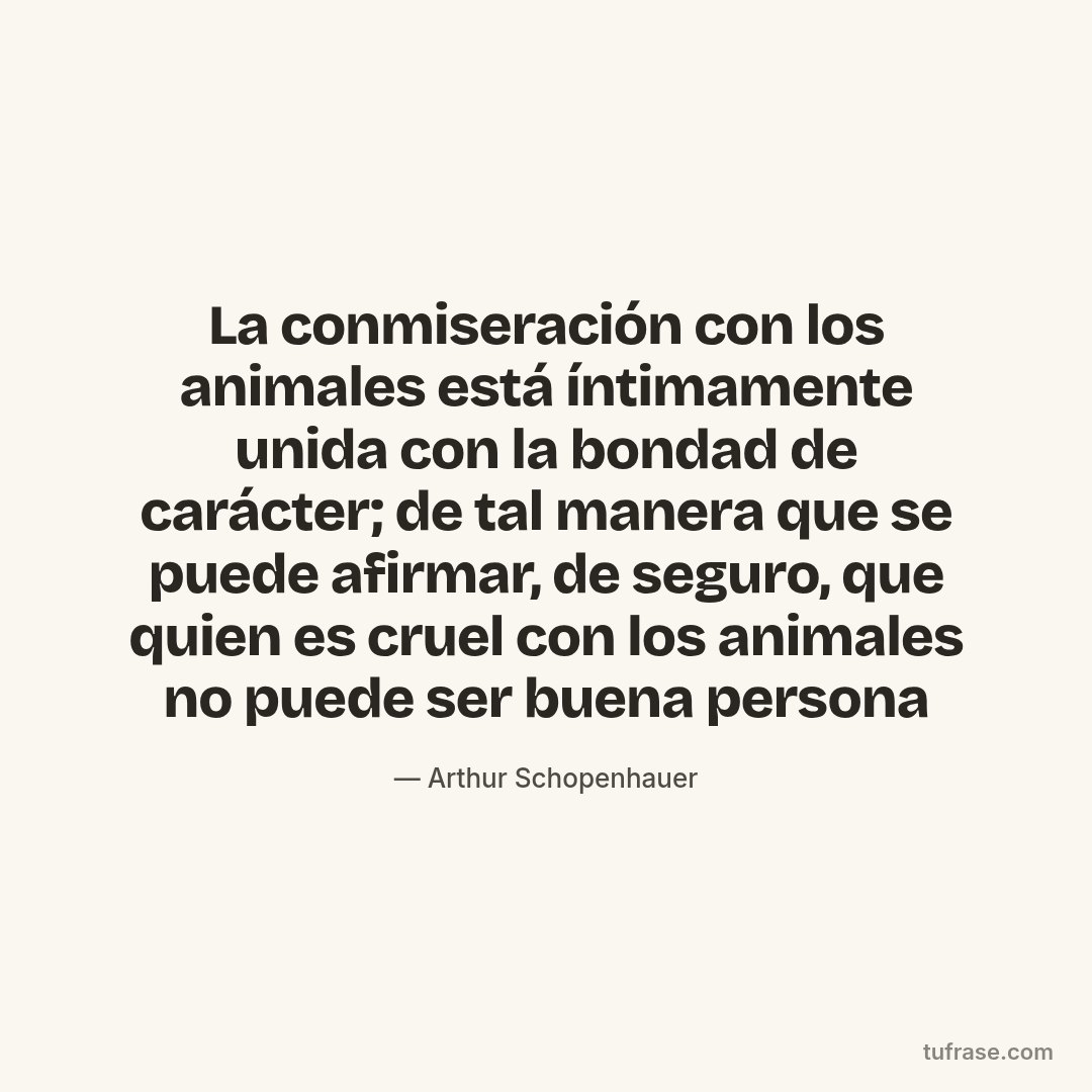 La conmiseración con los animales está íntimamente unida con la bondad de carácter; de tal manera que se puede afirmar, de seguro, que quien es cruel con los animales no puede ser buena persona