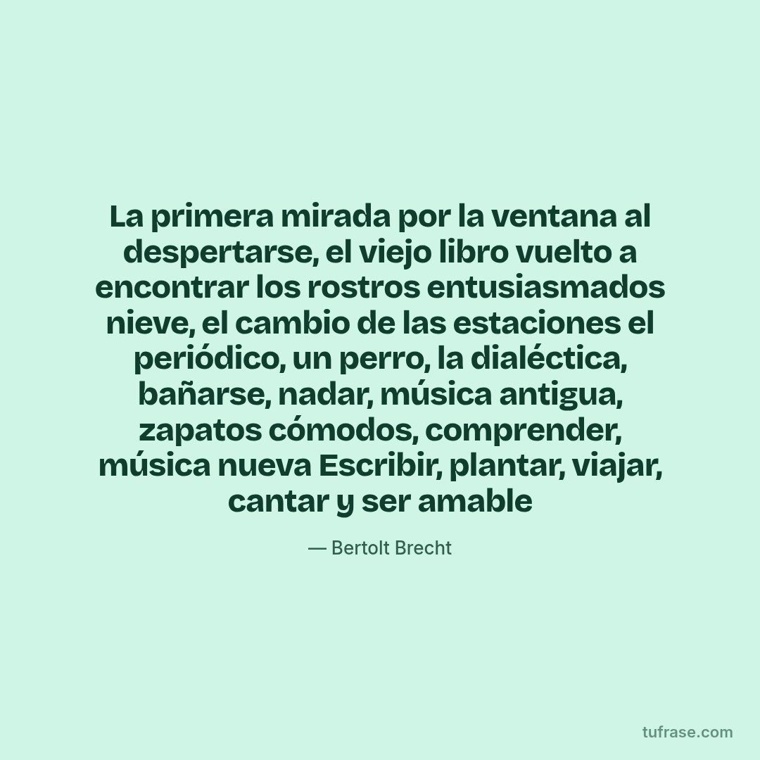 La primera mirada por la ventana al despertarse, el viejo libro vuelto a encontrar los rostros entusiasmados nieve, el cambio de las estaciones el periódico, un perro, la dialéctica, bañarse, nadar, música antigua, zapatos cómodos, comprender, música nueva Escribir, plantar, viajar, cantar y ser amable