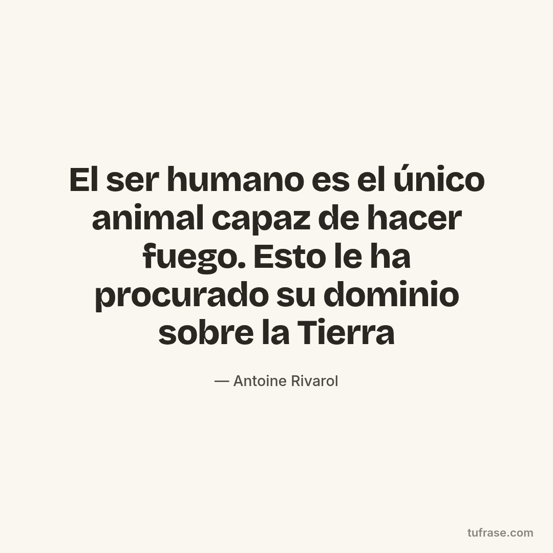 El ser humano es el único animal capaz de hacer fuego. Esto le ha procurado su dominio sobre la Tierra