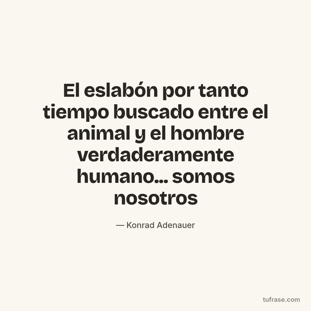 El eslabón por tanto tiempo buscado entre el animal y el hombre verdaderamente humano... somos nosotros